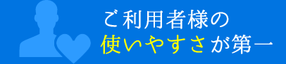 ご利用者様の使いやすさが第一