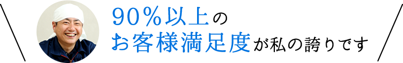 90％以上のお客様満足度が私の誇りです